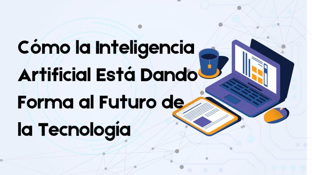 Cómo la Inteligencia Artificial Está Dando Forma al Futuro de la Tecnología